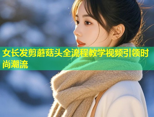 女长发剪蘑菇头全流程教学视频引领时尚潮流  第2张