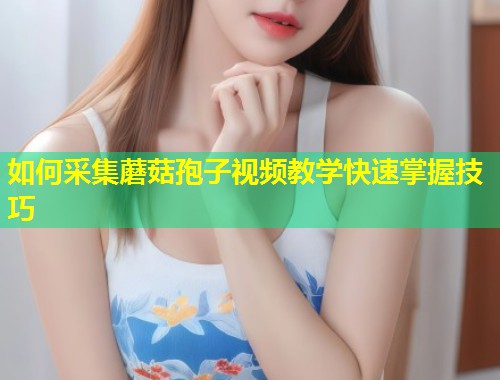 如何采集蘑菇孢子视频教学快速掌握技巧  第1张