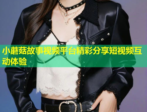 小蘑菇故事视频平台精彩分享短视频互动体验  第1张