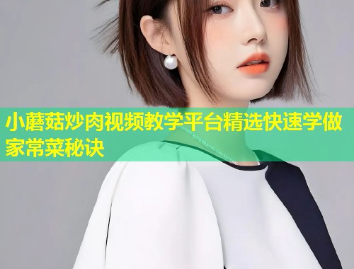 小蘑菇炒肉视频教学平台精选快速学做家常菜秘诀  第1张