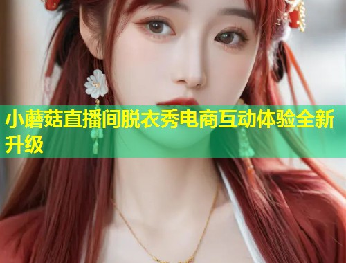 小蘑菇直播间脱衣秀电商互动体验全新升级  第1张