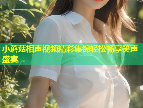 小蘑菇相声视频精彩集锦轻松畅享笑声盛宴  第1张