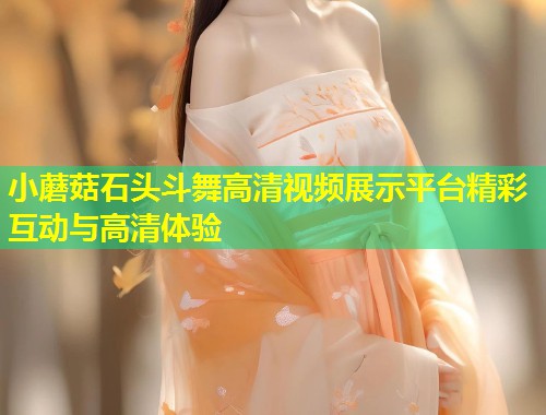 小蘑菇石头斗舞高清视频展示平台精彩互动与高清体验  第1张