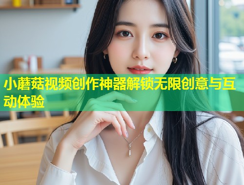 小蘑菇视频创作神器解锁无限创意与互动体验  第1张