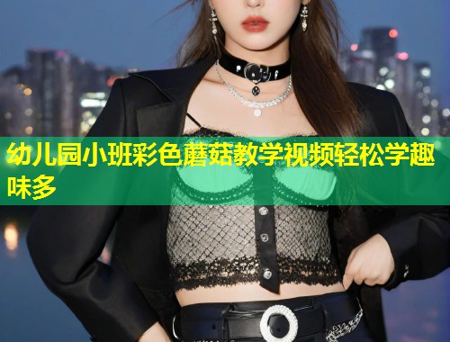 幼儿园小班彩色蘑菇教学视频轻松学趣味多  第2张