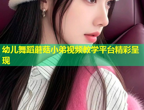 幼儿舞蹈蘑菇小弟视频教学平台精彩呈现  第1张
