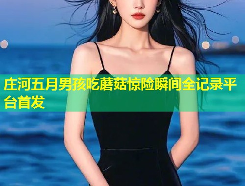 庄河五月男孩吃蘑菇惊险瞬间全记录平台首发  第1张