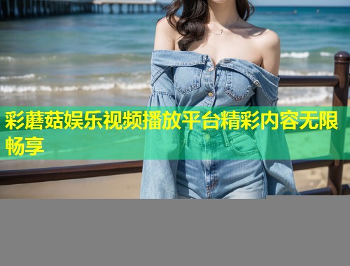 彩蘑菇娱乐视频播放平台精彩内容无限畅享  第1张