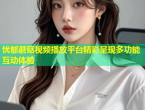 忧郁蘑菇视频播放平台精彩呈现多功能互动体验  第1张