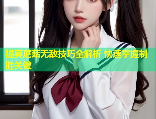 提莫蘑菇无敌技巧全解析 快速掌握制胜关键  第1张