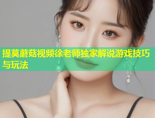 提莫蘑菇视频徐老师独家解说游戏技巧与玩法  第1张