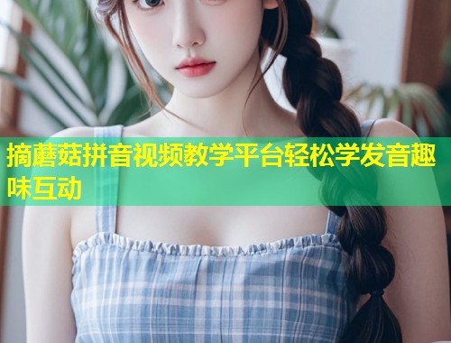 摘蘑菇拼音视频教学平台轻松学发音趣味互动  第1张