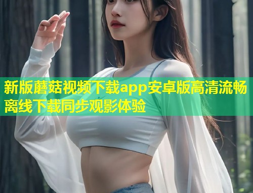 新版蘑菇视频下载app安卓版高清流畅离线下载同步观影体验  第1张