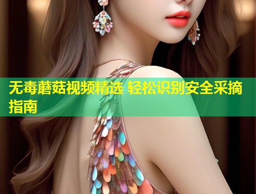 无毒蘑菇视频精选 轻松识别安全采摘指南  第1张