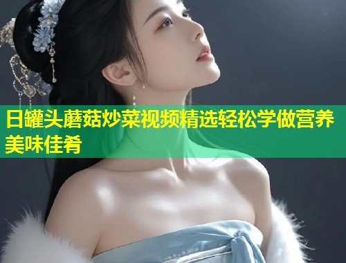 日罐头蘑菇炒菜视频精选轻松学做营养美味佳肴  第2张