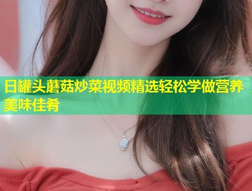日罐头蘑菇炒菜视频精选轻松学做营养美味佳肴  第1张