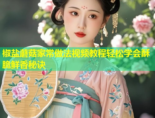 椒盐蘑菇家常做法视频教程轻松学会酥脆鲜香秘诀  第2张