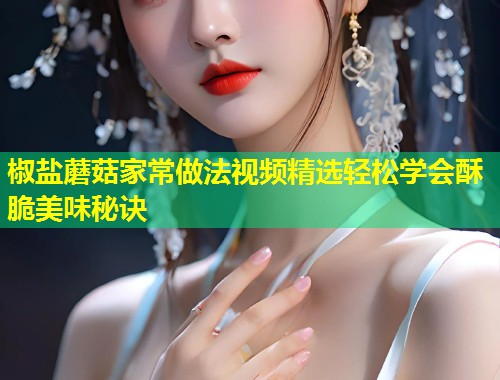 椒盐蘑菇家常做法视频精选轻松学会酥脆美味秘诀  第1张