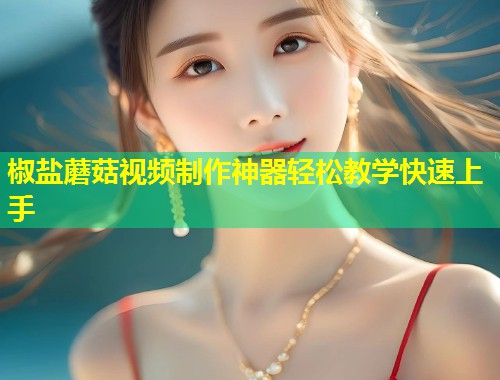 椒盐蘑菇视频制作神器轻松教学快速上手  第2张