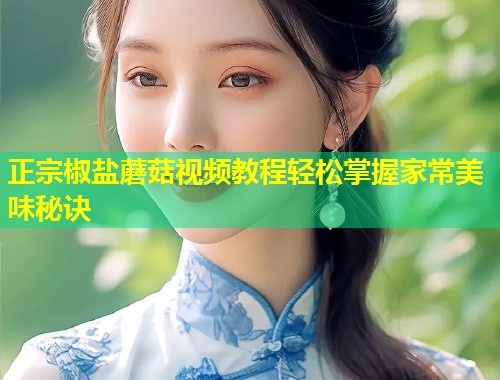 正宗椒盐蘑菇视频教程轻松掌握家常美味秘诀  第1张