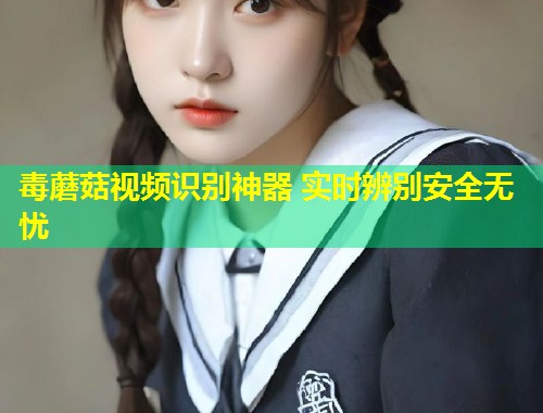 毒蘑菇视频识别神器 实时辨别安全无忧  第1张