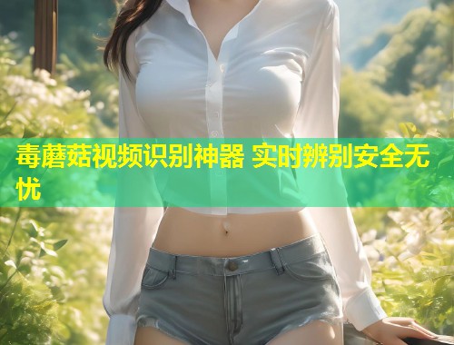 毒蘑菇视频识别神器 实时辨别安全无忧  第2张