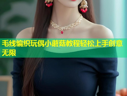 毛线编织玩偶小蘑菇教程轻松上手创意无限  第1张