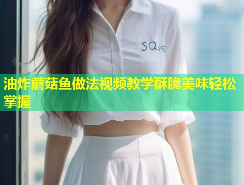 油炸蘑菇鱼做法视频教学酥脆美味轻松掌握  第1张