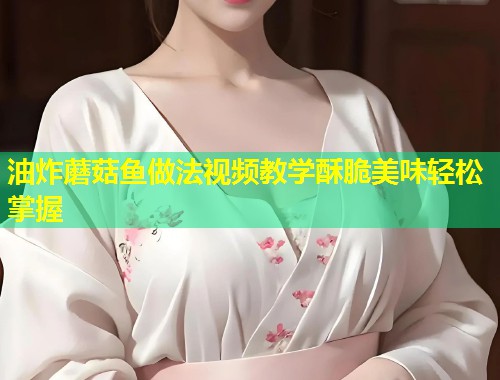 油炸蘑菇鱼做法视频教学酥脆美味轻松掌握  第2张