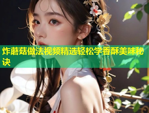 炸蘑菇做法视频精选轻松学香酥美味秘诀  第1张