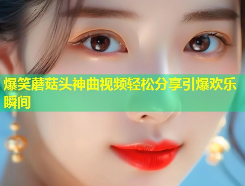 爆笑蘑菇头神曲视频轻松分享引爆欢乐瞬间  第1张