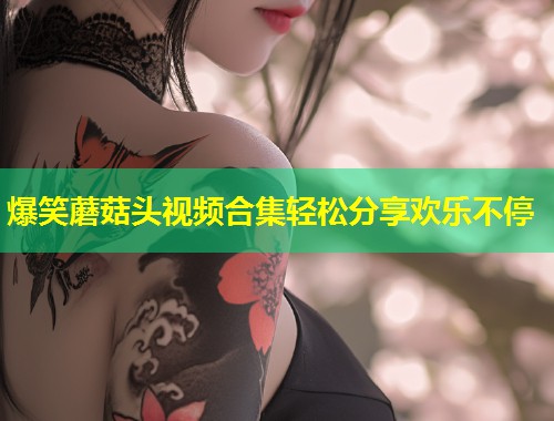 爆笑蘑菇头视频合集轻松分享欢乐不停  第1张