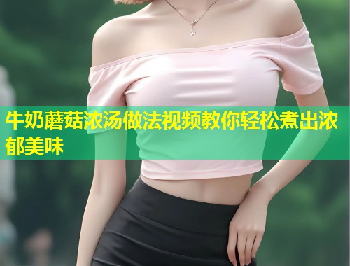 牛奶蘑菇浓汤做法视频教你轻松煮出浓郁美味  第1张