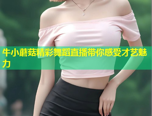 牛小蘑菇精彩舞蹈直播带你感受才艺魅力  第1张