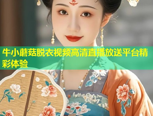 牛小蘑菇脱衣视频高清直播放送平台精彩体验  第2张