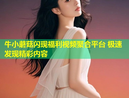 牛小蘑菇闪现福利视频聚合平台 极速发现精彩内容  第1张