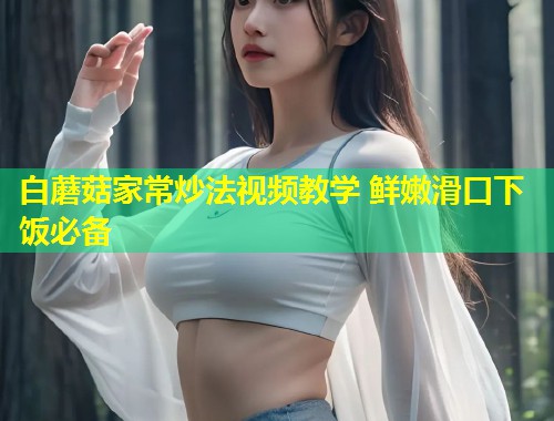 白蘑菇家常炒法视频教学 鲜嫩滑口下饭必备  第1张