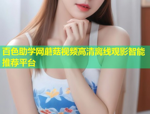 百色助学网蘑菇视频高清离线观影智能推荐平台  第1张