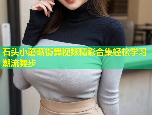 石头小蘑菇街舞视频精彩合集轻松学习潮流舞步  第1张