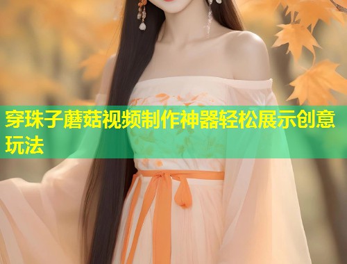穿珠子蘑菇视频制作神器轻松展示创意玩法  第1张