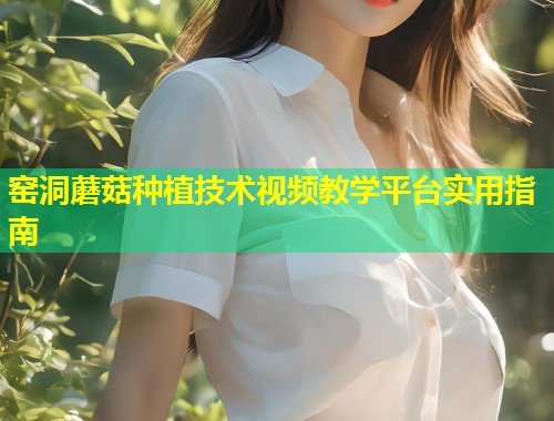 窑洞蘑菇种植技术视频教学平台实用指南  第1张
