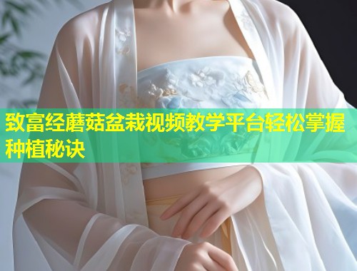 致富经蘑菇盆栽视频教学平台轻松掌握种植秘诀  第1张