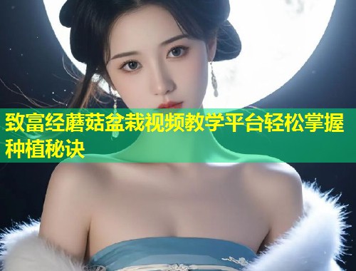 致富经蘑菇盆栽视频教学平台轻松掌握种植秘诀  第2张