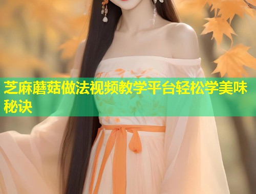 芝麻蘑菇做法视频教学平台轻松学美味秘诀  第1张