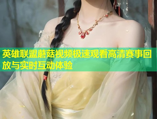 英雄联盟蘑菇视频极速观看高清赛事回放与实时互动体验  第1张