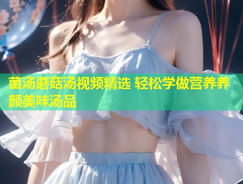 菌汤蘑菇汤视频精选 轻松学做营养养颜美味汤品  第2张