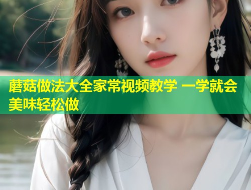 蘑菇做法大全家常视频教学 一学就会美味轻松做  第1张