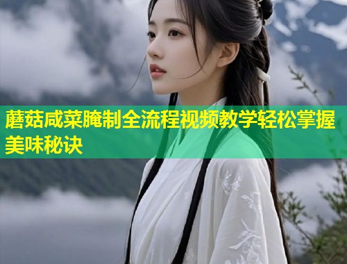 蘑菇咸菜腌制全流程视频教学轻松掌握美味秘诀  第2张