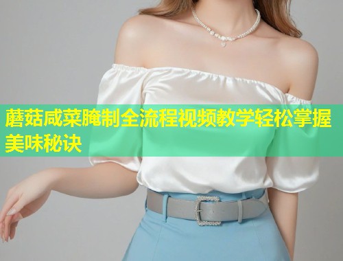 蘑菇咸菜腌制全流程视频教学轻松掌握美味秘诀  第1张