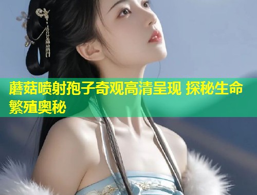 蘑菇喷射孢子奇观高清呈现 探秘生命繁殖奥秘  第1张